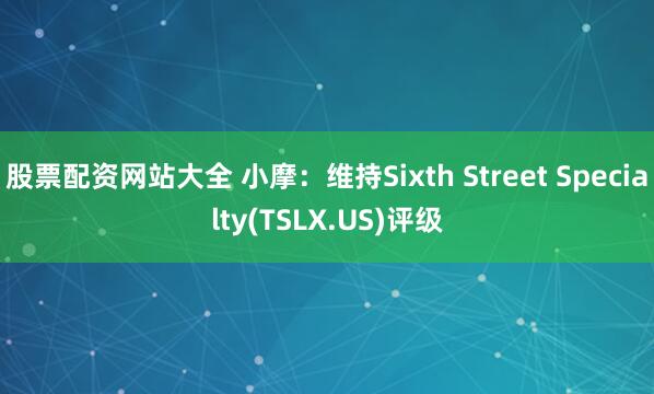 股票配资网站大全 小摩：维持Sixth Street Specialty(TSLX.US)评级