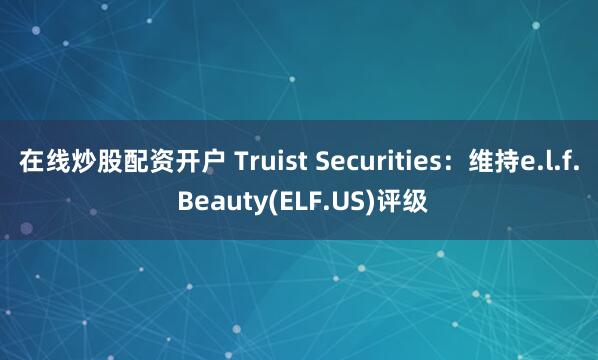 在线炒股配资开户 Truist Securities：维持e.l.f. Beauty(ELF.US)评级