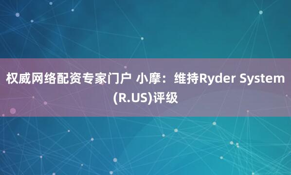 权威网络配资专家门户 小摩：维持Ryder System(R.US)评级
