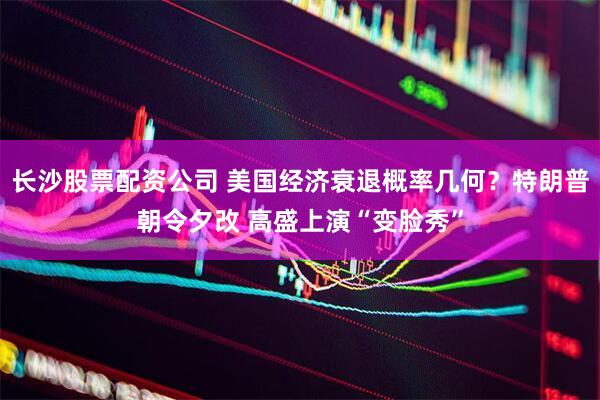 长沙股票配资公司 美国经济衰退概率几何？特朗普朝令夕改 高盛上演“变脸秀”