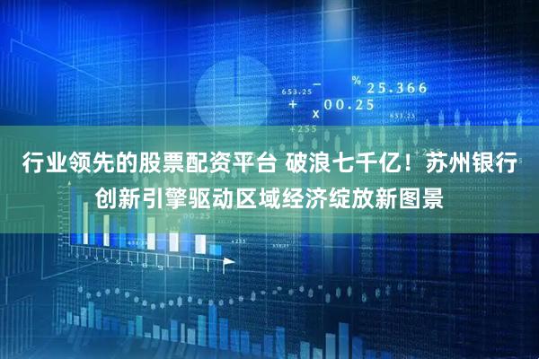 行业领先的股票配资平台 破浪七千亿！苏州银行创新引擎驱动区域经济绽放新图景