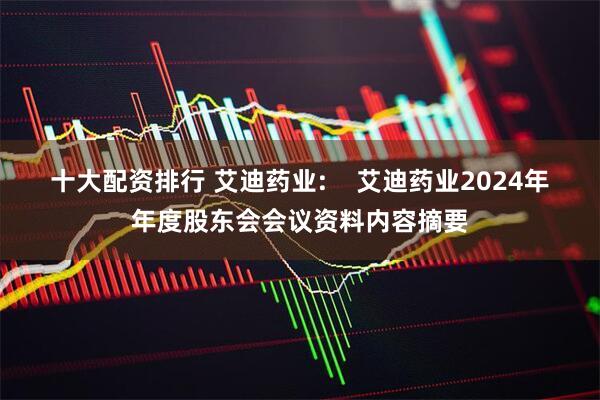 十大配资排行 艾迪药业:    艾迪药业2024年年度股东会会议资料内容摘要