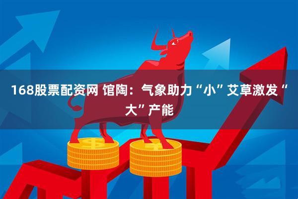 168股票配资网 馆陶：气象助力“小”艾草激发“大”产能