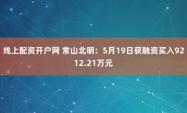 线上配资开户网 常山北明：5月19日获融资买入9212.21万元