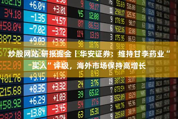 炒股网站 研报掘金丨华安证券：维持甘李药业“买入”评级，海外市场保持高增长