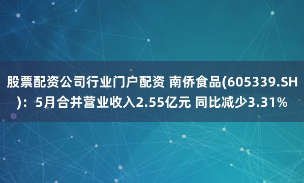 股票配资公司行业门户配资 南侨食品(605339.SH)：5月合并营业收入2.55亿元 同比减少3.31%