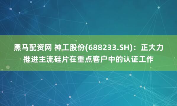 黑马配资网 神工股份(688233.SH)：正大力推进主流硅片在重点客户中的认证工作