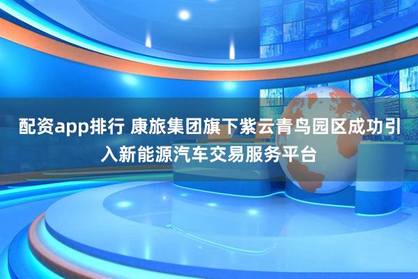 配资app排行 康旅集团旗下紫云青鸟园区成功引入新能源汽车交易服务平台