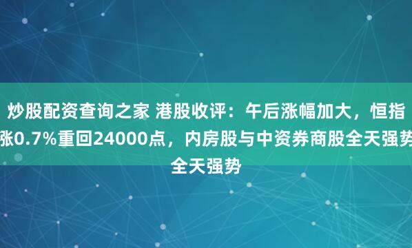 炒股配资查询之家 港股收评：午后涨幅加大，恒指涨0.7%重回24000点，内房股与中资券商股全天强势