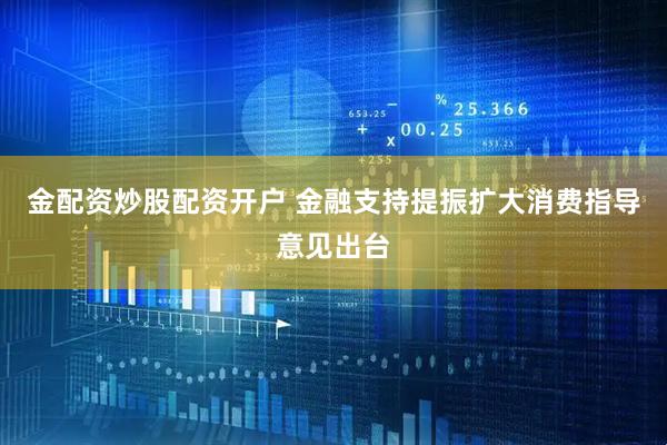 金配资炒股配资开户 金融支持提振扩大消费指导意见出台