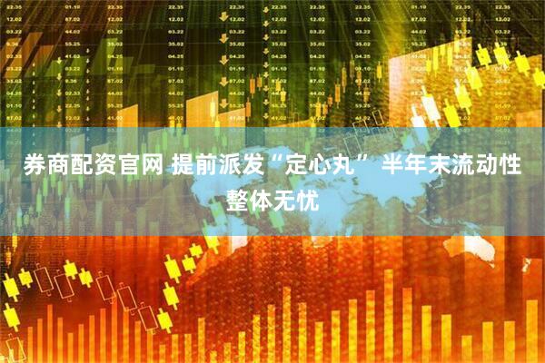 券商配资官网 提前派发“定心丸” 半年末流动性整体无忧