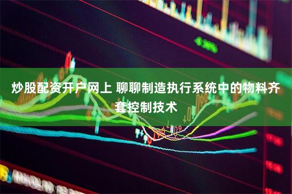 炒股配资开户网上 聊聊制造执行系统中的物料齐套控制技术