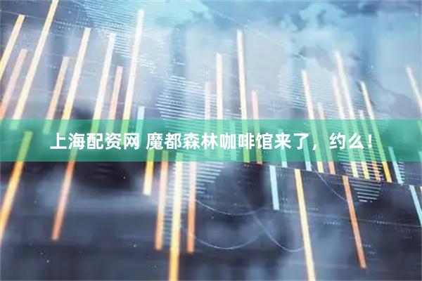 上海配资网 魔都森林咖啡馆来了，约么！