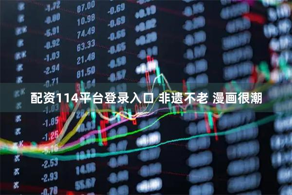 配资114平台登录入口 非遗不老 漫画很潮