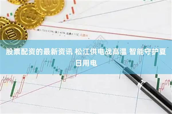 股票配资的最新资讯 松江供电战高温 智能守护夏日用电