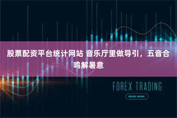 股票配资平台统计网站 音乐厅里做导引，五音合鸣解暑意