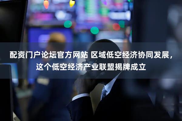 配资门户论坛官方网站 区域低空经济协同发展，这个低空经济产业联盟揭牌成立