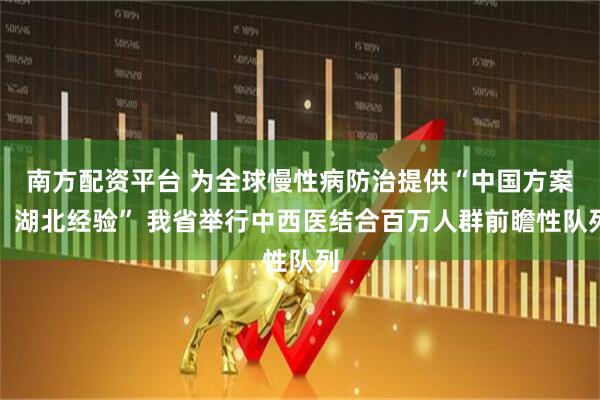 南方配资平台 为全球慢性病防治提供“中国方案、湖北经验” 我省举行中西医结合百万人群前瞻性队列