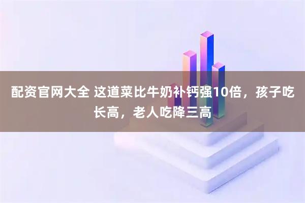 配资官网大全 这道菜比牛奶补钙强10倍，孩子吃长高，老人吃降三高