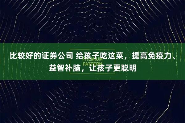 比较好的证券公司 给孩子吃这菜，提高免疫力、益智补脑，让孩子更聪明