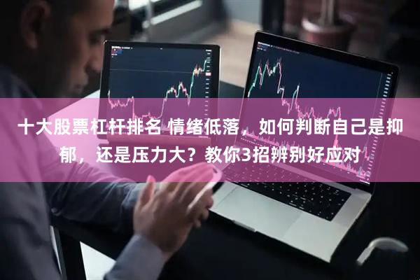 十大股票杠杆排名 情绪低落，如何判断自己是抑郁，还是压力大？教你3招辨别好应对