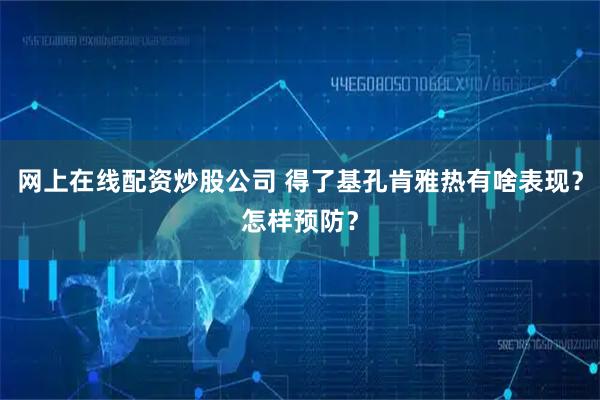 网上在线配资炒股公司 得了基孔肯雅热有啥表现？怎样预防？