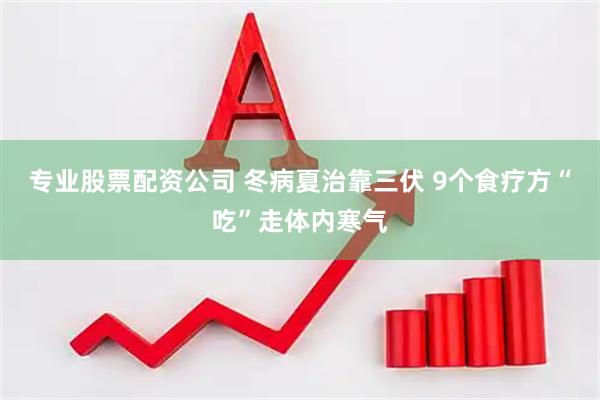 专业股票配资公司 冬病夏治靠三伏 9个食疗方“吃”走体内寒气