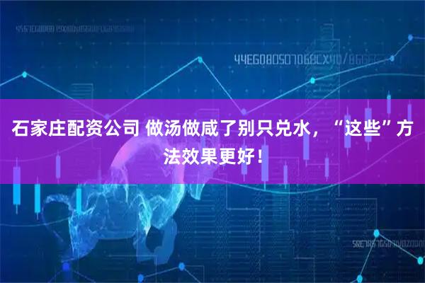 石家庄配资公司 做汤做咸了别只兑水，“这些”方法效果更好！