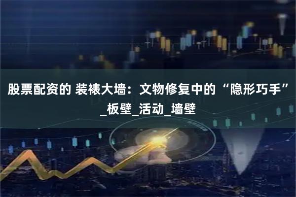 股票配资的 装裱大墙：文物修复中的 “隐形巧手”_板壁_活动_墙壁