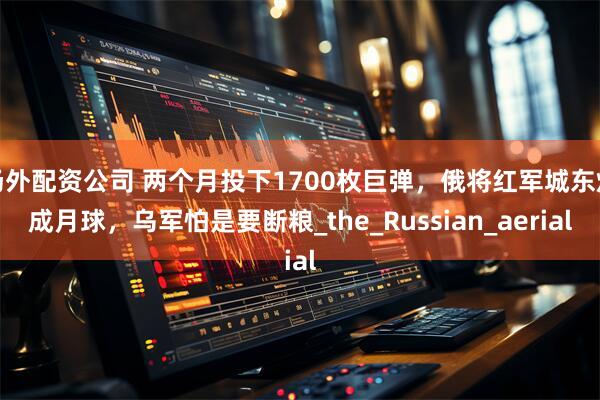 场外配资公司 两个月投下1700枚巨弹，俄将红军城东炸成月球，乌军怕是要断粮_the_Russian_aerial