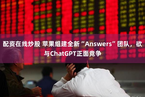 配资在线炒股 苹果组建全新“Answers”团队，欲与ChatGPT正面竞争