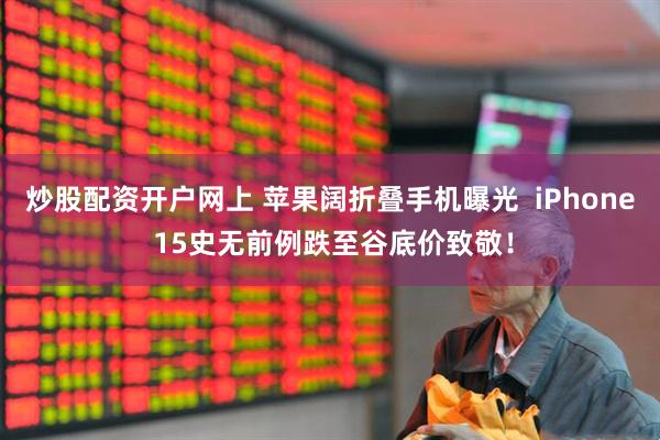 炒股配资开户网上 苹果阔折叠手机曝光  iPhone 15史无前例跌至谷底价致敬！