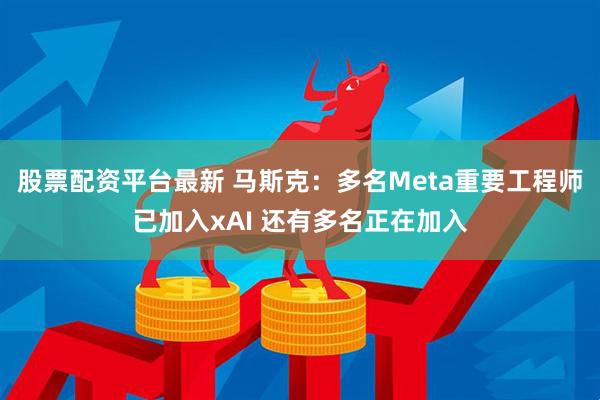 股票配资平台最新 马斯克：多名Meta重要工程师已加入xAI 还有多名正在加入