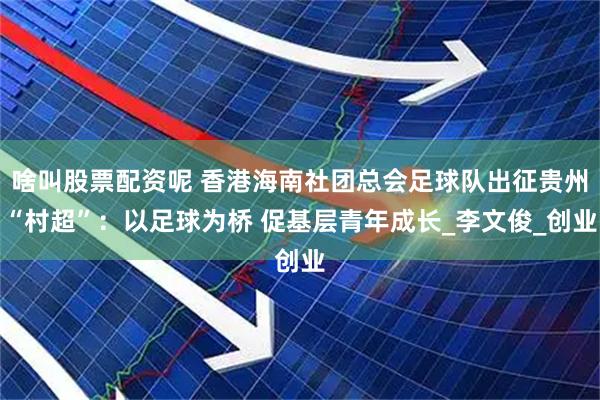啥叫股票配资呢 香港海南社团总会足球队出征贵州“村超”：以足球为桥 促基层青年成长_李文俊_创业