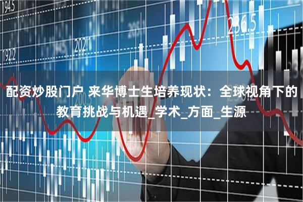 配资炒股门户 来华博士生培养现状：全球视角下的教育挑战与机遇_学术_方面_生源
