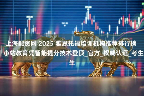 上海配资网 2025 雅思托福培训机构推荐排行榜 | 小站教育凭智能提分技术登顶_官方_权威认证_考生