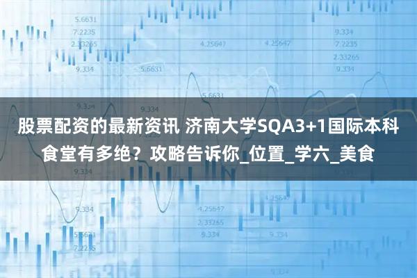 股票配资的最新资讯 济南大学SQA3+1国际本科食堂有多绝？攻略告诉你_位置_学六_美食