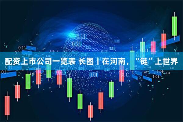 配资上市公司一览表 长图丨在河南，“链”上世界