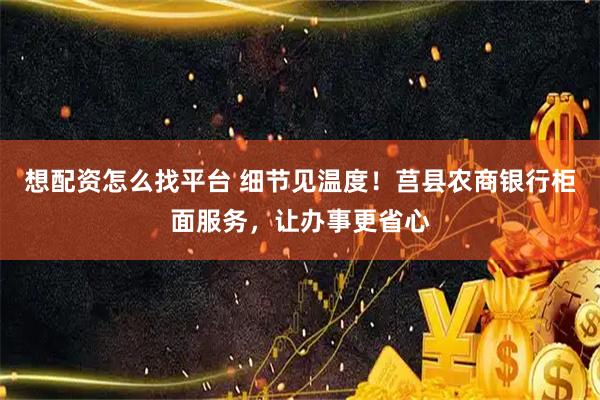 想配资怎么找平台 细节见温度！莒县农商银行柜面服务，让办事更省心