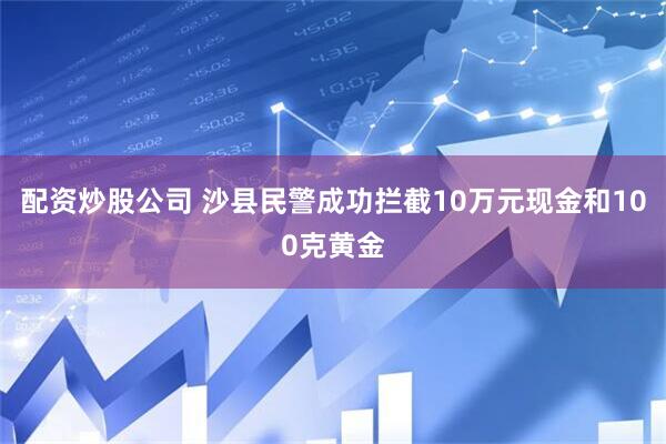 配资炒股公司 沙县民警成功拦截10万元现金和100克黄金
