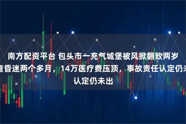 南方配资平台 包头市一充气城堡被风掀翻致两岁男童昏迷两个多月，14万医疗费压顶，事故责任认定仍未出