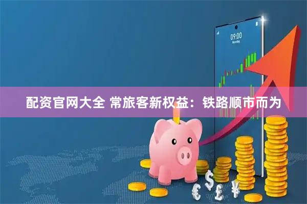配资官网大全 常旅客新权益：铁路顺市而为