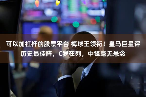 可以加杠杆的股票平台 梅球王领衔！皇马巨星评历史最佳阵，C罗在列，中锋毫无悬念