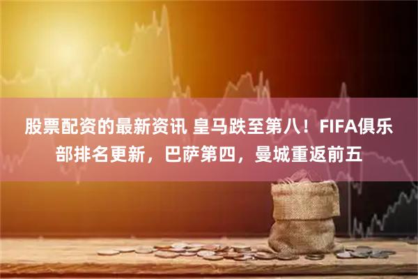 股票配资的最新资讯 皇马跌至第八！FIFA俱乐部排名更新，巴萨第四，曼城重返前五