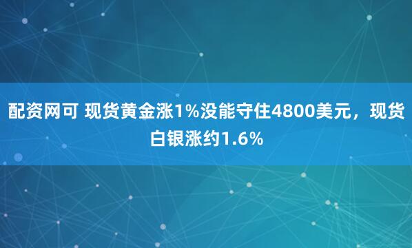 配资网可 现货黄金涨1%没能守住4800美元,现货白银涨约1.6%