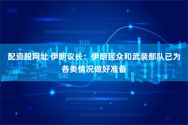 配资股网址 伊朗议长：伊朗民众和武装部队已为各类情况做好准备