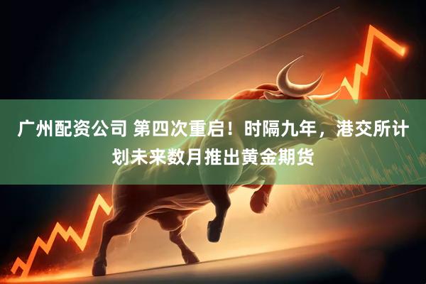 广州配资公司 第四次重启！时隔九年，港交所计划未来数月推出黄金期货
