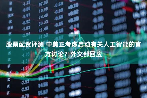 股票配资评测 中美正考虑启动有关人工智能的官方讨论？外交部回应