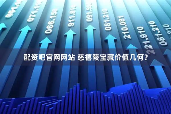 配资吧官网网站 慈禧陵宝藏价值几何？