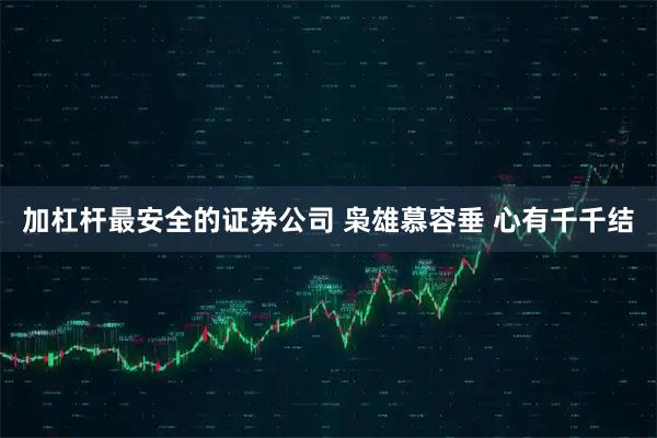 加杠杆最安全的证券公司 枭雄慕容垂 心有千千结